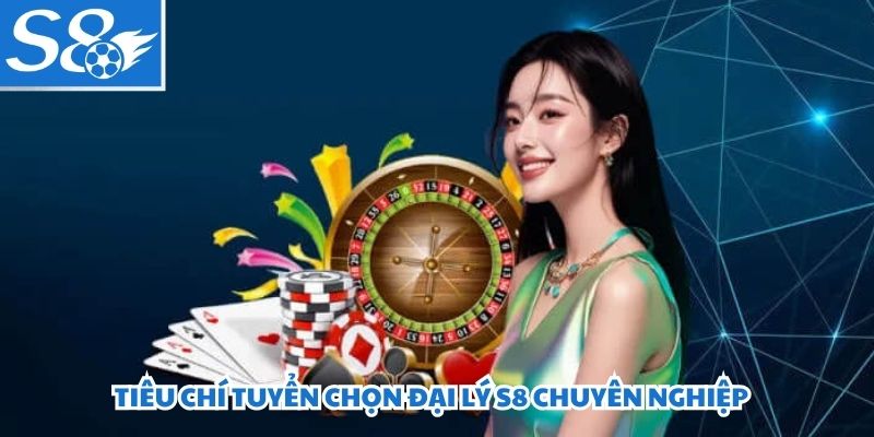 Tiêu chí tuyển chọn đại lý S8 chuyên nghiệp